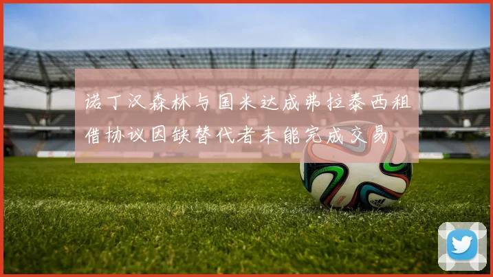 诺丁汉森林与国米达成弗拉泰西租借协议因缺替代者未能完成交易