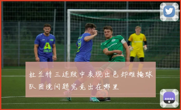 杜兰特三连败中表现出色却难掩球队困境问题究竟出在哪里