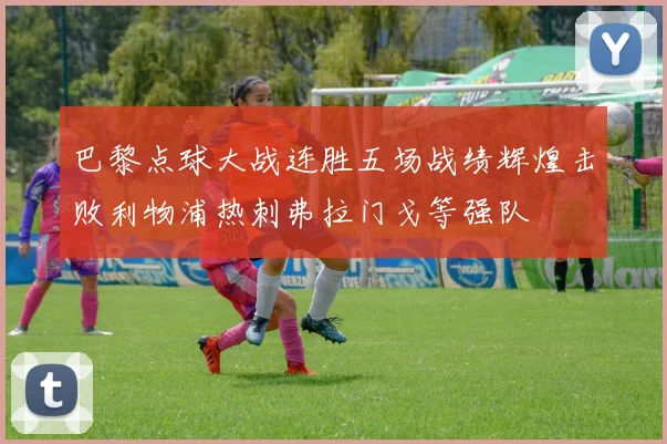 巴黎点球大战连胜五场战绩辉煌击败利物浦热刺弗拉门戈等强队
