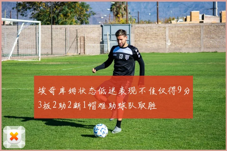 埃奇库姆状态低迷表现不佳仅得9分3板2助2断1帽难助球队取胜