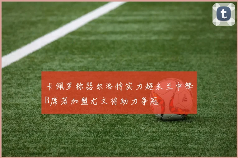 卡佩罗称瑟尔洛特实力超米兰中锋B席若加盟尤文将助力争冠
