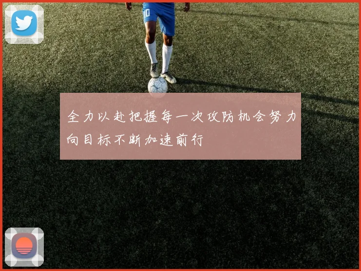 全力以赴把握每一次攻防机会努力向目标不断加速前行