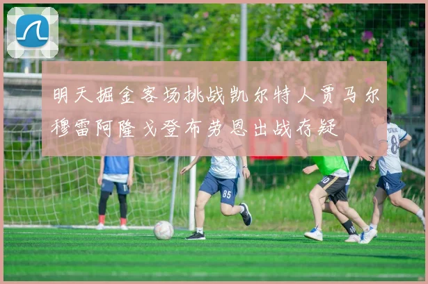 明天掘金客场挑战凯尔特人贾马尔穆雷阿隆戈登布劳恩出战存疑