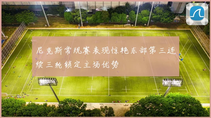 尼克斯常规赛表现惊艳东部第三连续三轮锁定主场优势