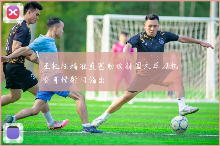 王钰栋精准直塞助攻孙国文单刀机会可惜射门偏出