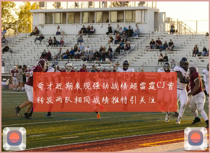 奇才近期表现强劲战绩超雷霆CJ曾转发两队相同战绩推特引关注