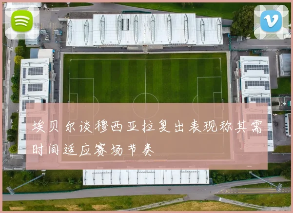 埃贝尔谈穆西亚拉复出表现称其需时间适应赛场节奏