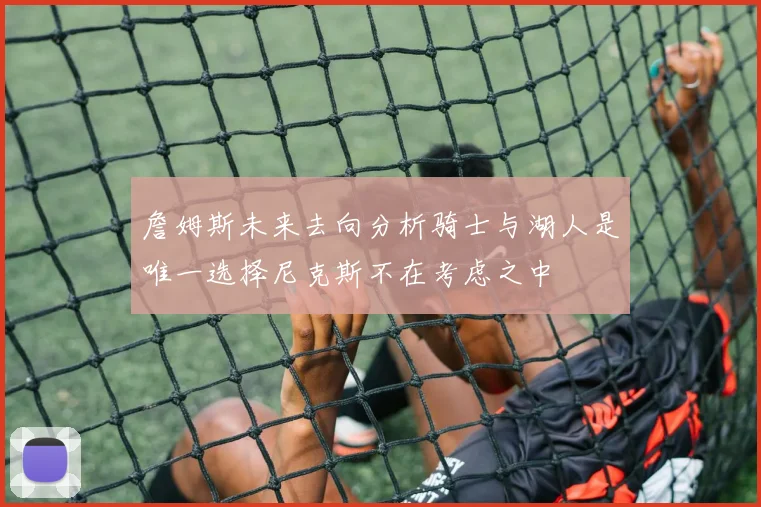 詹姆斯未来去向分析骑士与湖人是唯一选择尼克斯不在考虑之中