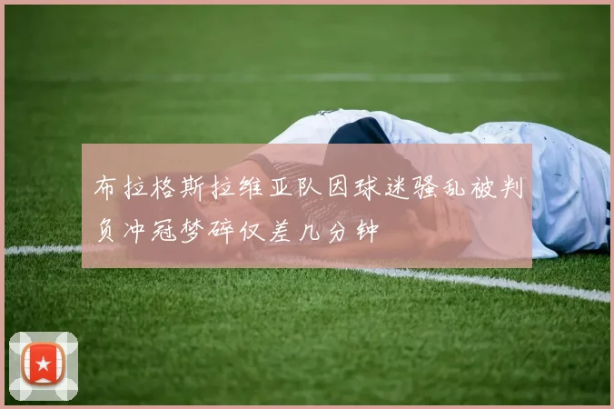 布拉格斯拉维亚队因球迷骚乱被判负冲冠梦碎仅差几分钟
