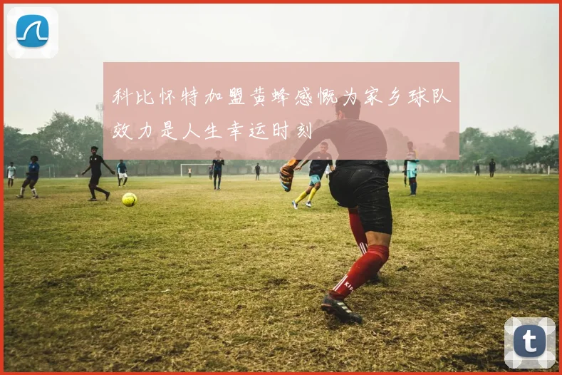 科比怀特加盟黄蜂感慨为家乡球队效力是人生幸运时刻