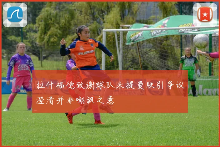拉什福德致谢球队未提曼联引争议澄清并非嘲讽之意