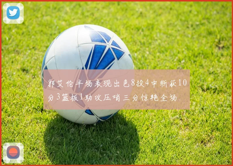 郭艾伦半场表现出色8投4中斩获10分3篮板1助攻压哨三分惊艳全场