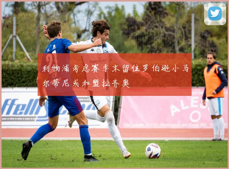 利物浦考虑赛季末留住罗伯逊小马尔蒂尼或加盟拉齐奥