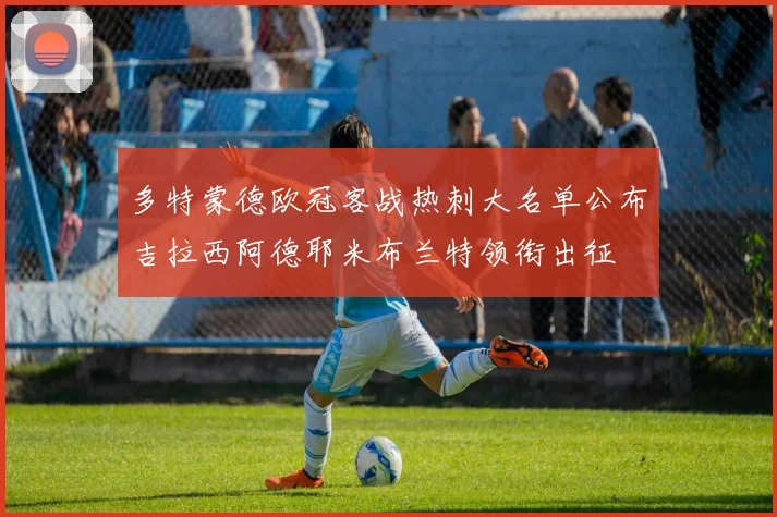 多特蒙德欧冠客战热刺大名单公布吉拉西阿德耶米布兰特领衔出征