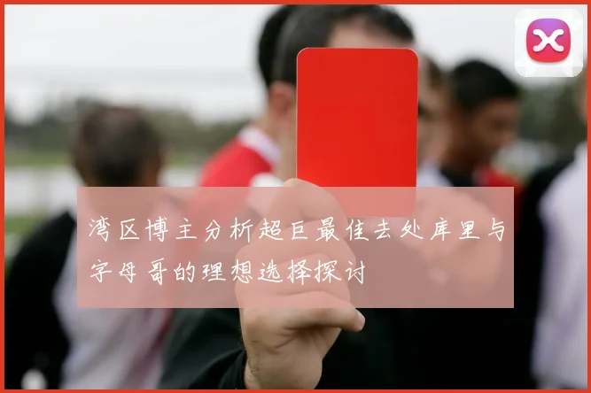 湾区博主分析超巨最佳去处库里与字母哥的理想选择探讨