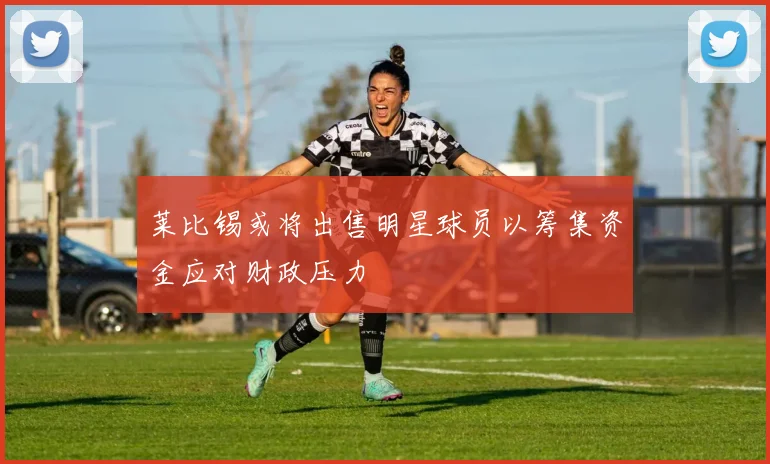 莱比锡或将出售明星球员以筹集资金应对财政压力