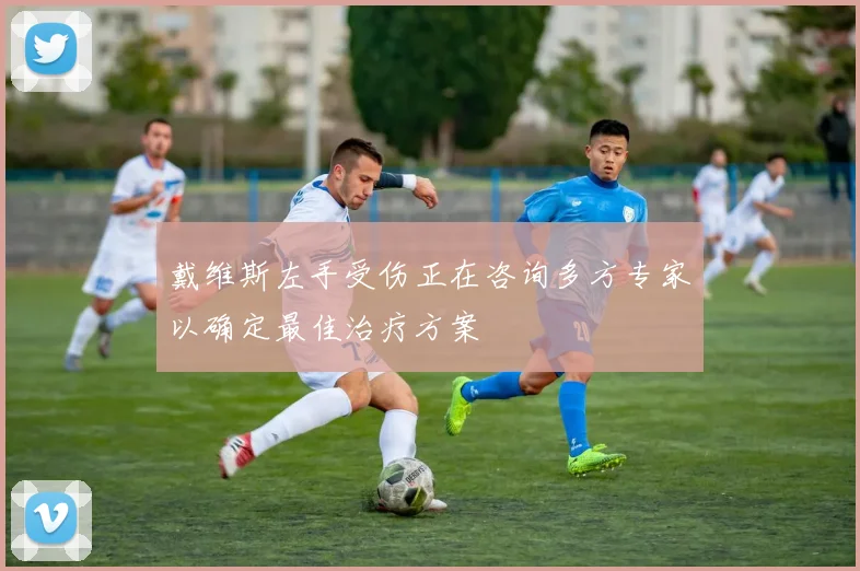 戴维斯左手受伤正在咨询多方专家以确定最佳治疗方案
