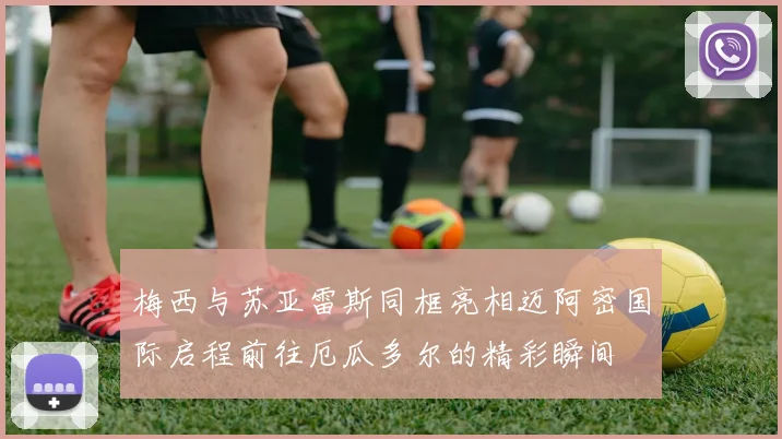 梅西与苏亚雷斯同框亮相迈阿密国际启程前往厄瓜多尔的精彩瞬间