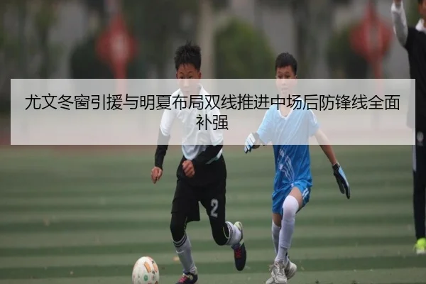 尤文冬窗引援与明夏布局双线推进中场后防锋线全面补强(fhsports)